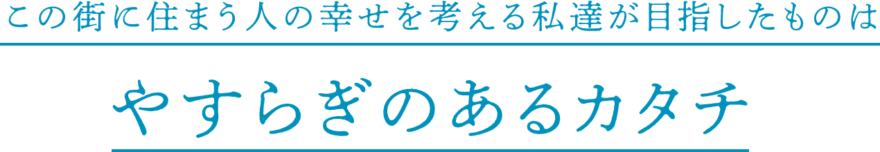 この街に住まう人の幸せを考える私達が目指したものはやすらぎのあるカタチ