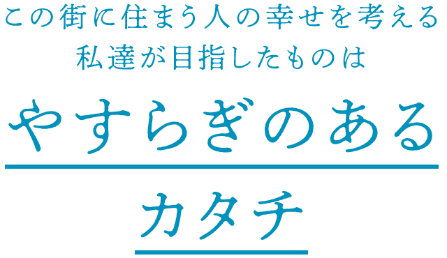 この街に住まう人の幸せを考える私達が目指したものはやすらぎのあるカタチ